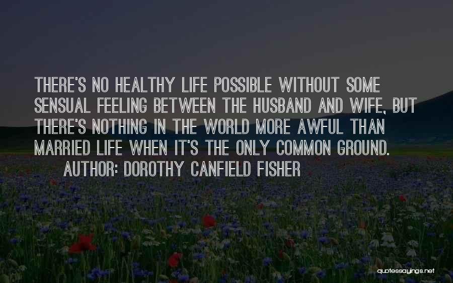 Dorothy Canfield Fisher Quotes: There's No Healthy Life Possible Without Some Sensual Feeling Between The Husband And Wife, But There's Nothing In The World