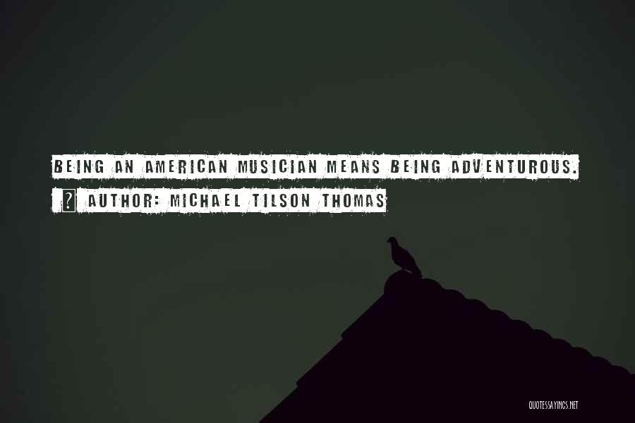 Michael Tilson Thomas Quotes: Being An American Musician Means Being Adventurous.