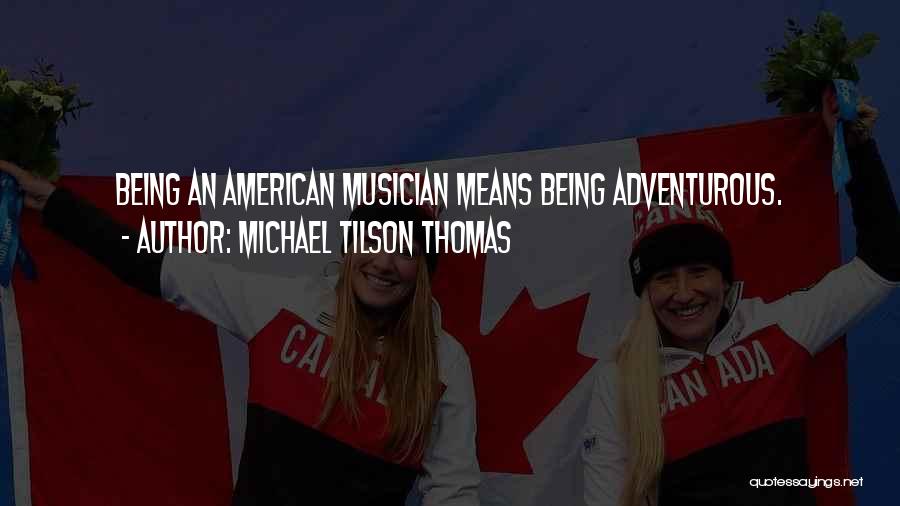 Michael Tilson Thomas Quotes: Being An American Musician Means Being Adventurous.