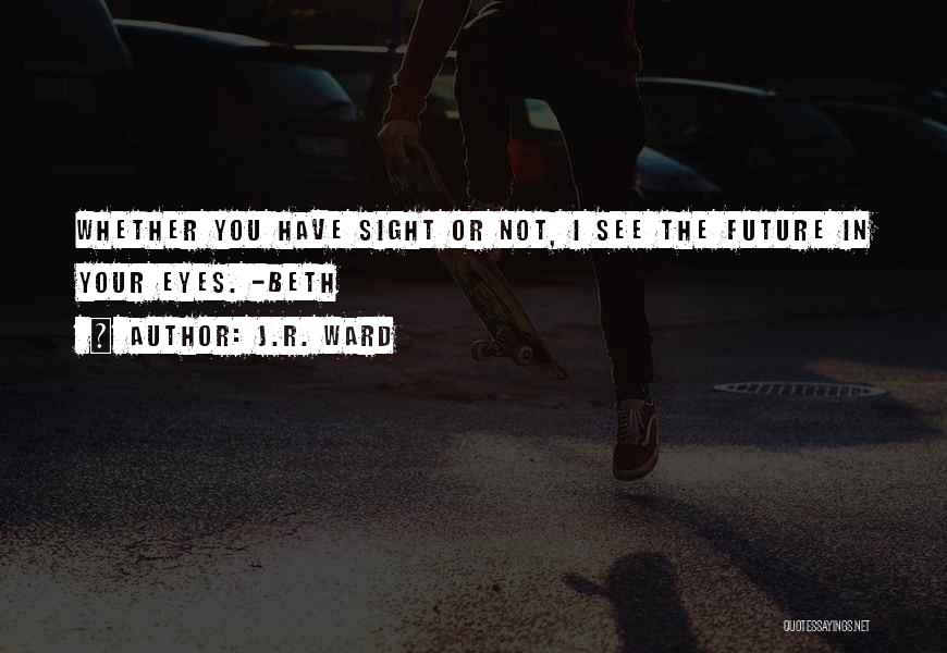 J.R. Ward Quotes: Whether You Have Sight Or Not, I See The Future In Your Eyes. -beth