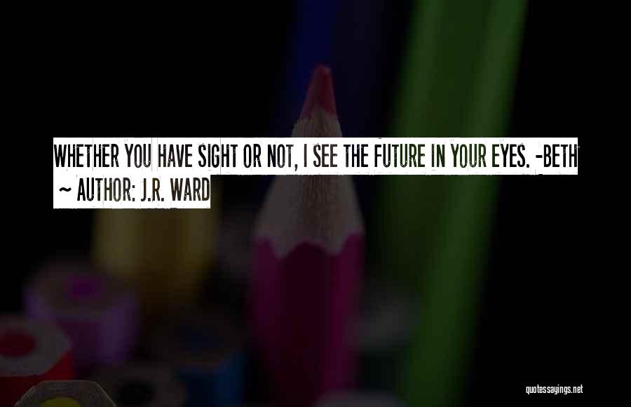 J.R. Ward Quotes: Whether You Have Sight Or Not, I See The Future In Your Eyes. -beth