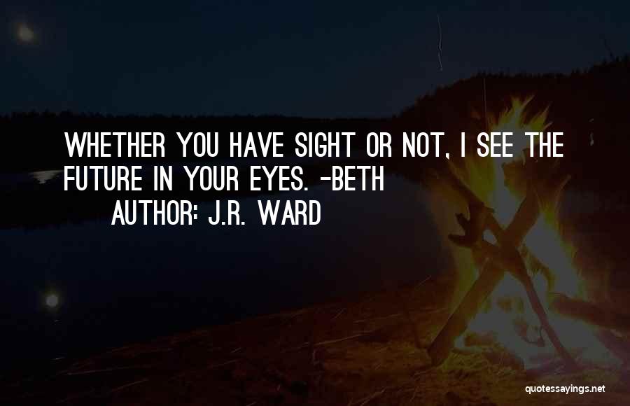 J.R. Ward Quotes: Whether You Have Sight Or Not, I See The Future In Your Eyes. -beth