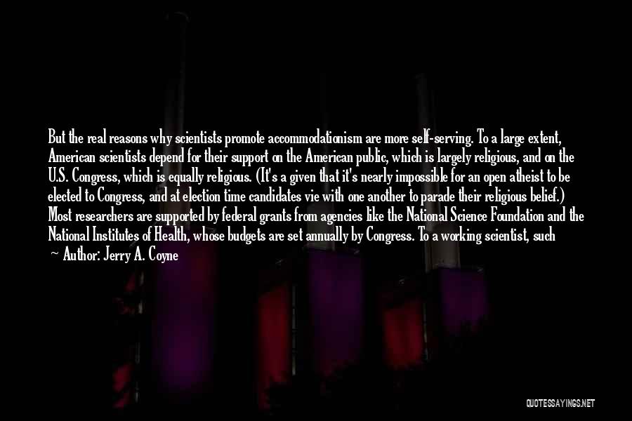 Jerry A. Coyne Quotes: But The Real Reasons Why Scientists Promote Accommodationism Are More Self-serving. To A Large Extent, American Scientists Depend For Their