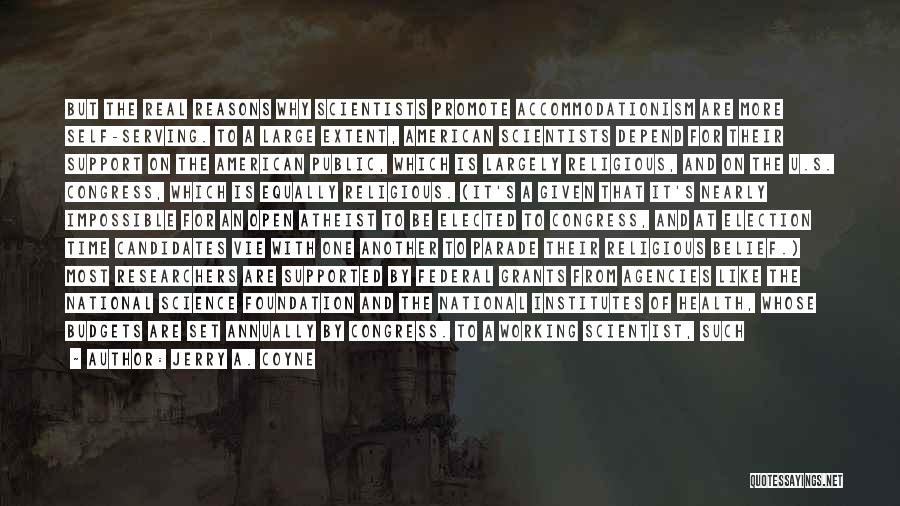 Jerry A. Coyne Quotes: But The Real Reasons Why Scientists Promote Accommodationism Are More Self-serving. To A Large Extent, American Scientists Depend For Their