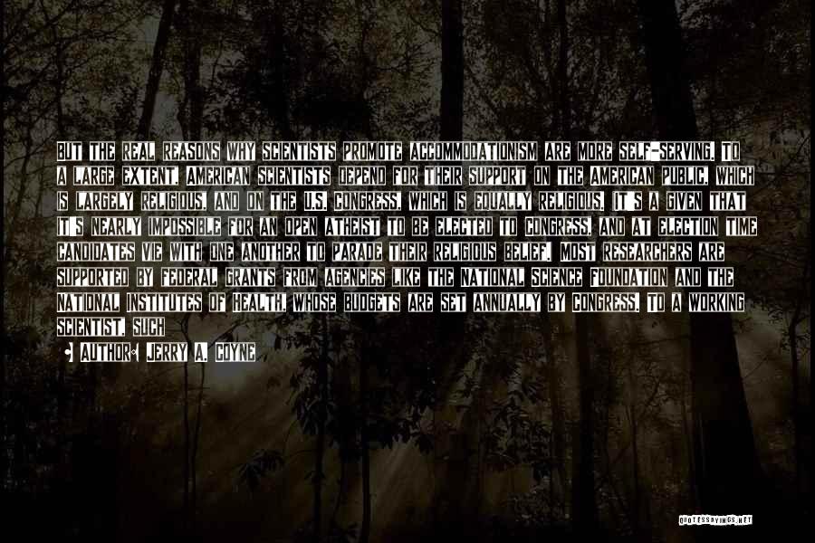 Jerry A. Coyne Quotes: But The Real Reasons Why Scientists Promote Accommodationism Are More Self-serving. To A Large Extent, American Scientists Depend For Their