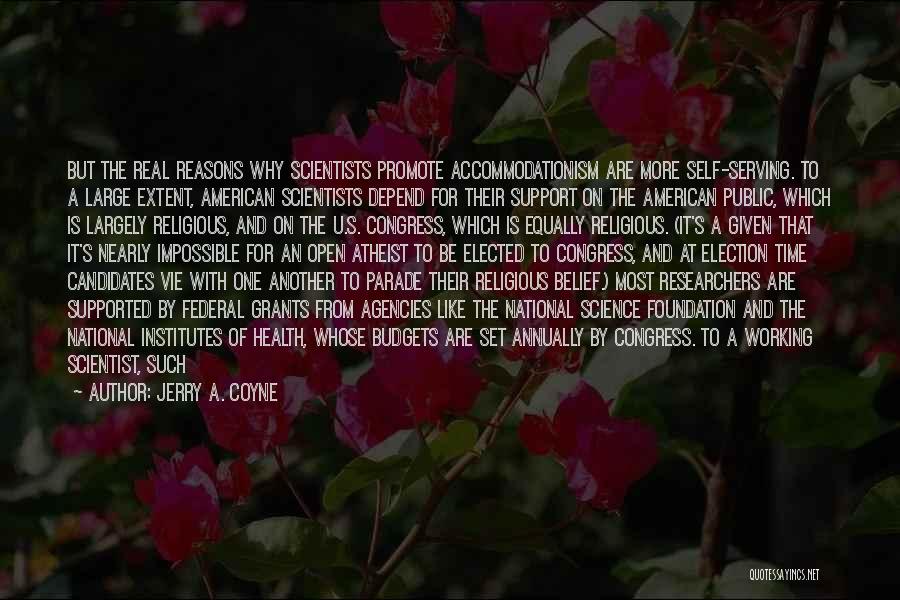 Jerry A. Coyne Quotes: But The Real Reasons Why Scientists Promote Accommodationism Are More Self-serving. To A Large Extent, American Scientists Depend For Their