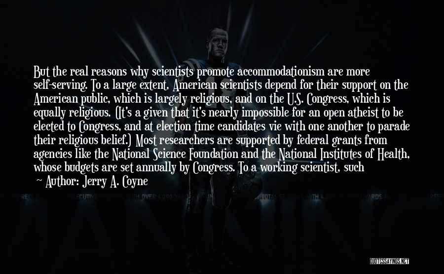 Jerry A. Coyne Quotes: But The Real Reasons Why Scientists Promote Accommodationism Are More Self-serving. To A Large Extent, American Scientists Depend For Their