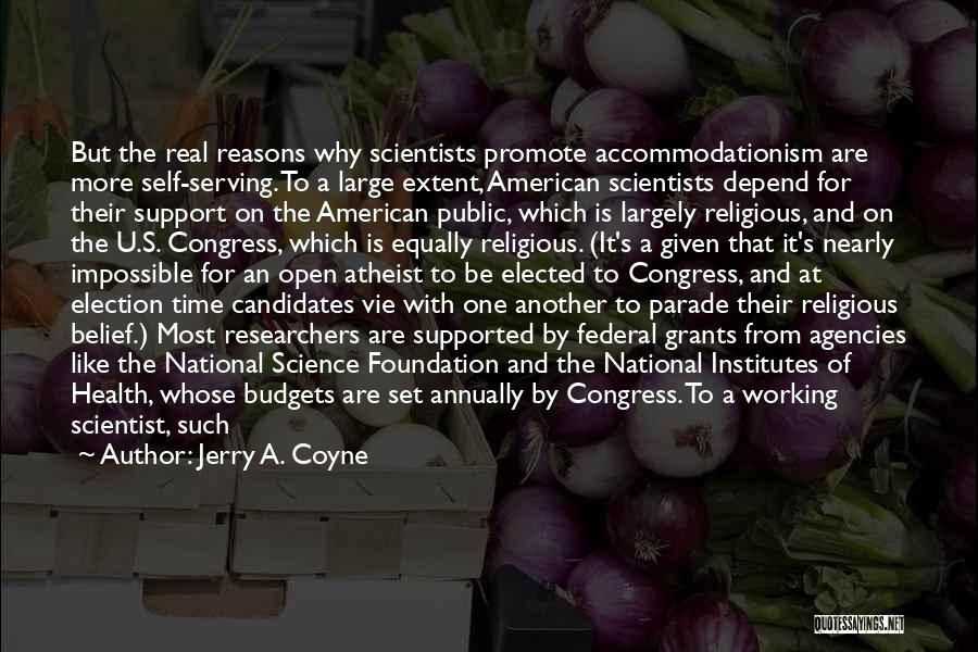 Jerry A. Coyne Quotes: But The Real Reasons Why Scientists Promote Accommodationism Are More Self-serving. To A Large Extent, American Scientists Depend For Their