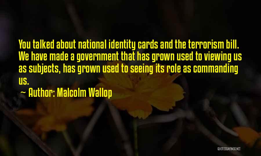 Malcolm Wallop Quotes: You Talked About National Identity Cards And The Terrorism Bill. We Have Made A Government That Has Grown Used To