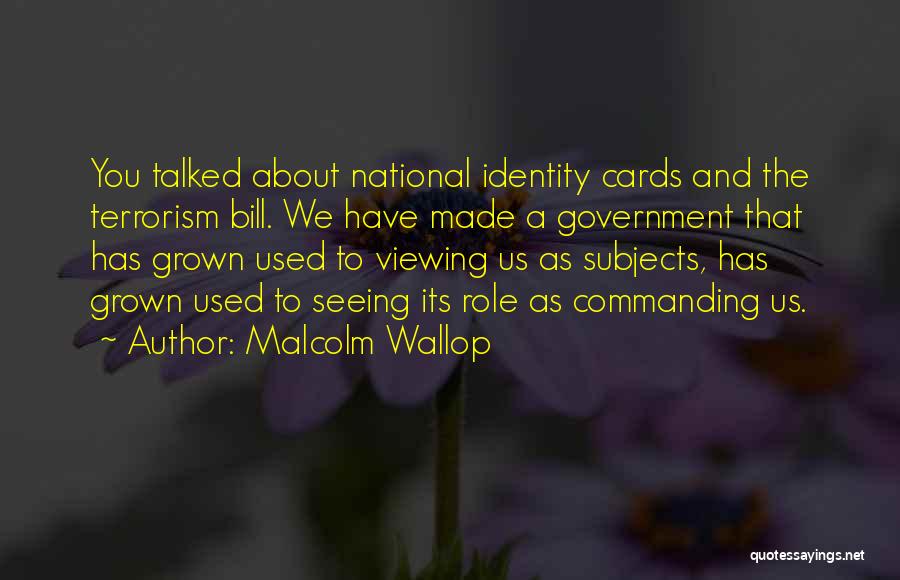 Malcolm Wallop Quotes: You Talked About National Identity Cards And The Terrorism Bill. We Have Made A Government That Has Grown Used To