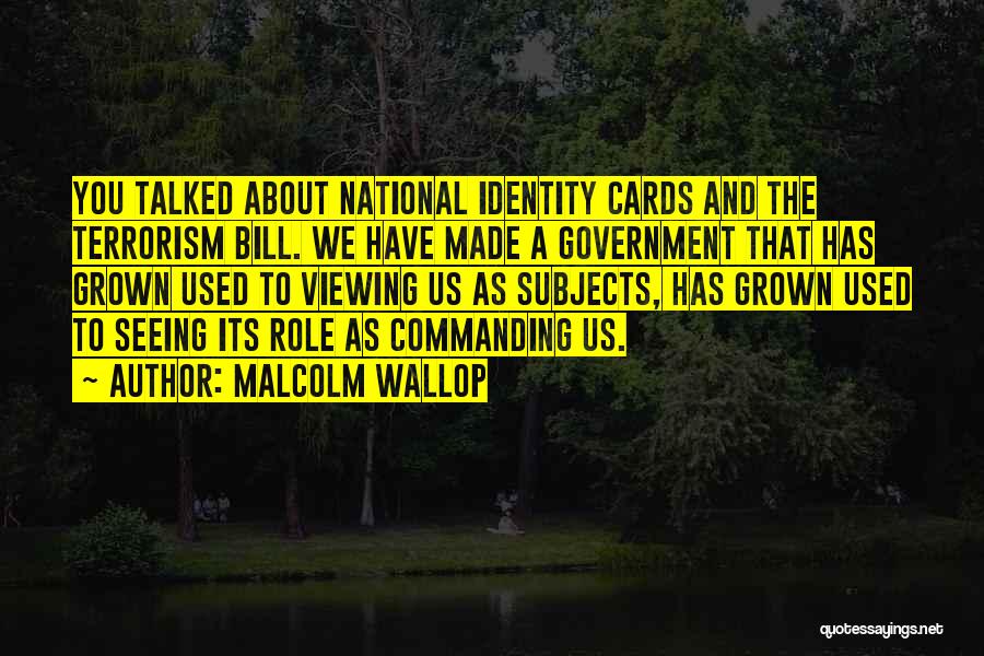 Malcolm Wallop Quotes: You Talked About National Identity Cards And The Terrorism Bill. We Have Made A Government That Has Grown Used To