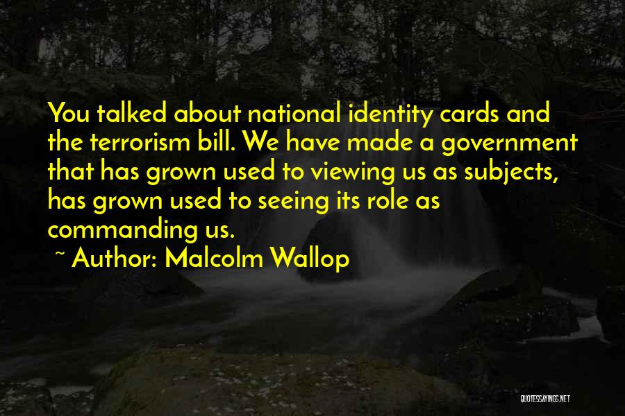 Malcolm Wallop Quotes: You Talked About National Identity Cards And The Terrorism Bill. We Have Made A Government That Has Grown Used To