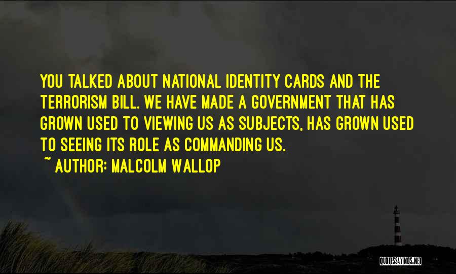 Malcolm Wallop Quotes: You Talked About National Identity Cards And The Terrorism Bill. We Have Made A Government That Has Grown Used To