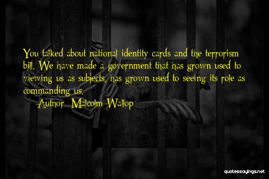 Malcolm Wallop Quotes: You Talked About National Identity Cards And The Terrorism Bill. We Have Made A Government That Has Grown Used To