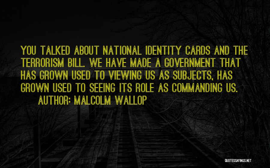 Malcolm Wallop Quotes: You Talked About National Identity Cards And The Terrorism Bill. We Have Made A Government That Has Grown Used To