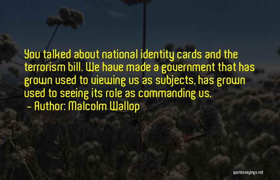 Malcolm Wallop Quotes: You Talked About National Identity Cards And The Terrorism Bill. We Have Made A Government That Has Grown Used To