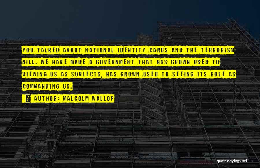 Malcolm Wallop Quotes: You Talked About National Identity Cards And The Terrorism Bill. We Have Made A Government That Has Grown Used To