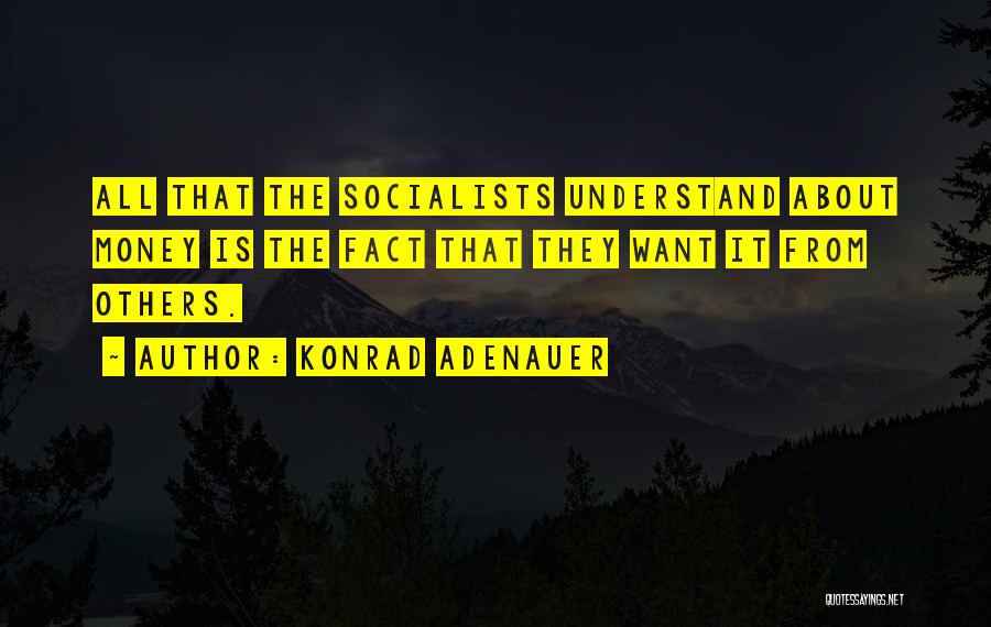 Konrad Adenauer Quotes: All That The Socialists Understand About Money Is The Fact That They Want It From Others.