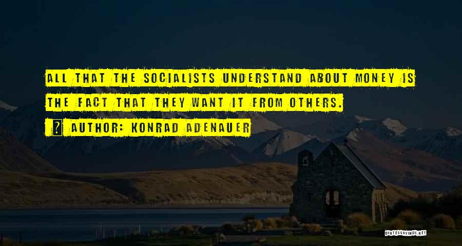 Konrad Adenauer Quotes: All That The Socialists Understand About Money Is The Fact That They Want It From Others.