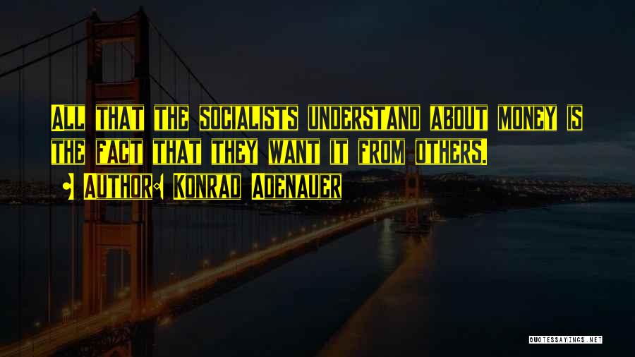 Konrad Adenauer Quotes: All That The Socialists Understand About Money Is The Fact That They Want It From Others.