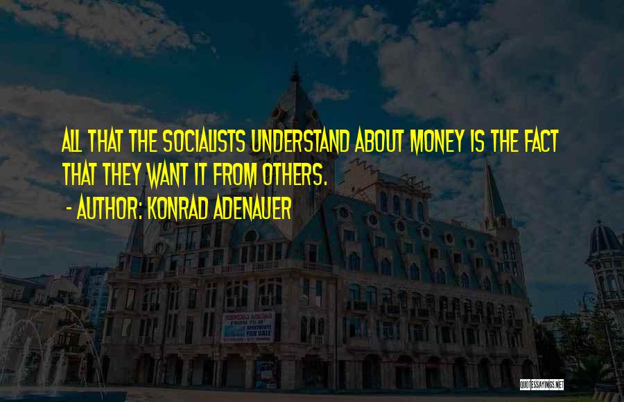 Konrad Adenauer Quotes: All That The Socialists Understand About Money Is The Fact That They Want It From Others.