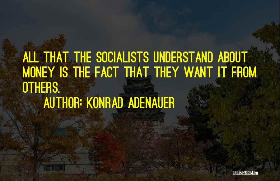 Konrad Adenauer Quotes: All That The Socialists Understand About Money Is The Fact That They Want It From Others.