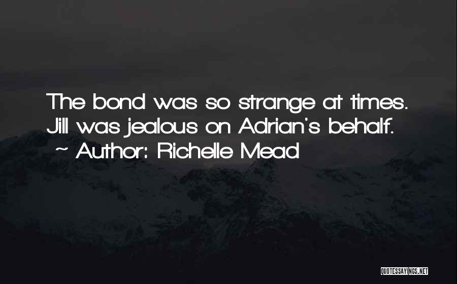 Richelle Mead Quotes: The Bond Was So Strange At Times. Jill Was Jealous On Adrian's Behalf.