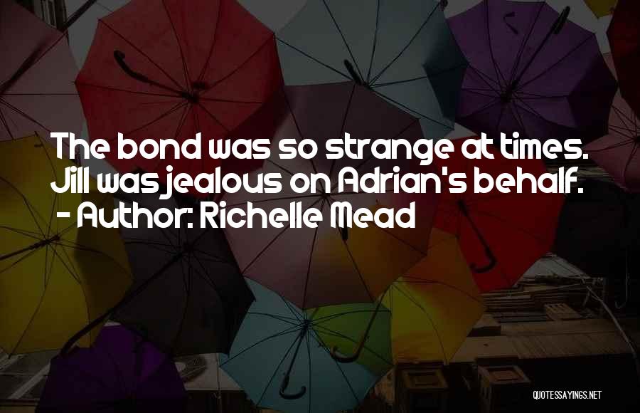 Richelle Mead Quotes: The Bond Was So Strange At Times. Jill Was Jealous On Adrian's Behalf.