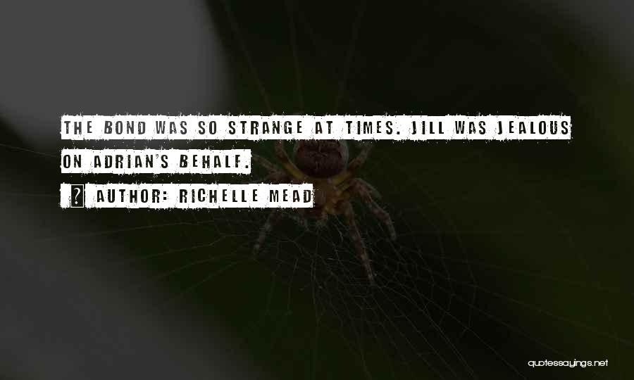Richelle Mead Quotes: The Bond Was So Strange At Times. Jill Was Jealous On Adrian's Behalf.