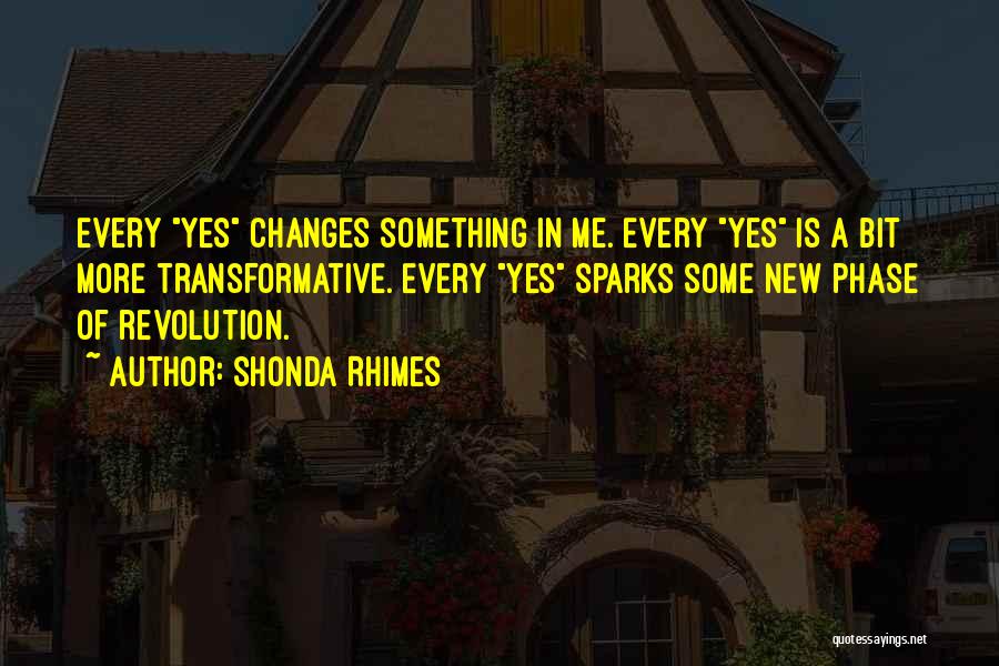 Shonda Rhimes Quotes: Every Yes Changes Something In Me. Every Yes Is A Bit More Transformative. Every Yes Sparks Some New Phase Of