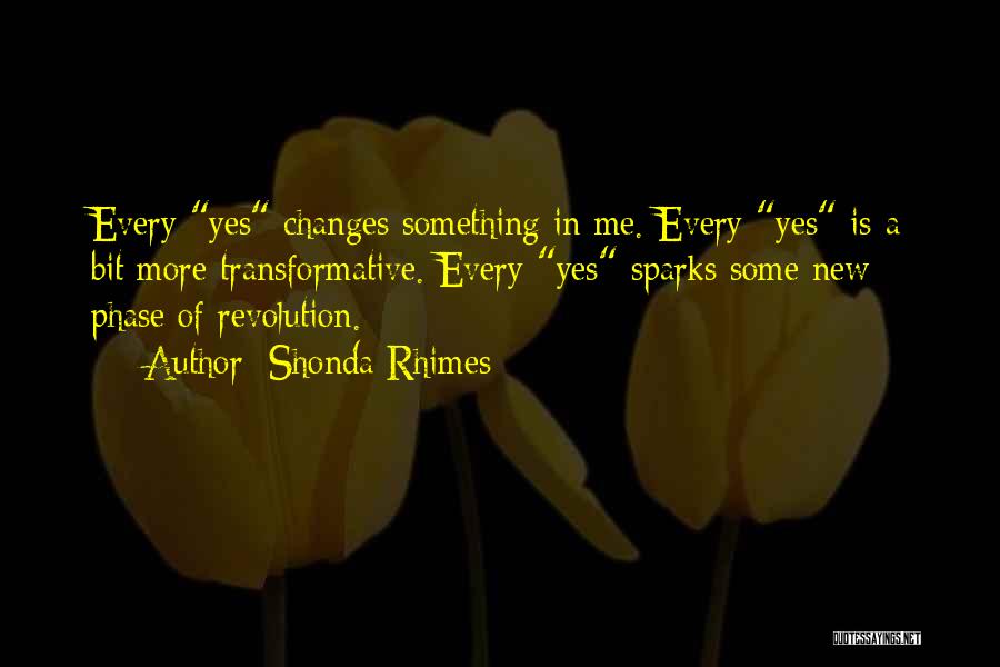Shonda Rhimes Quotes: Every Yes Changes Something In Me. Every Yes Is A Bit More Transformative. Every Yes Sparks Some New Phase Of