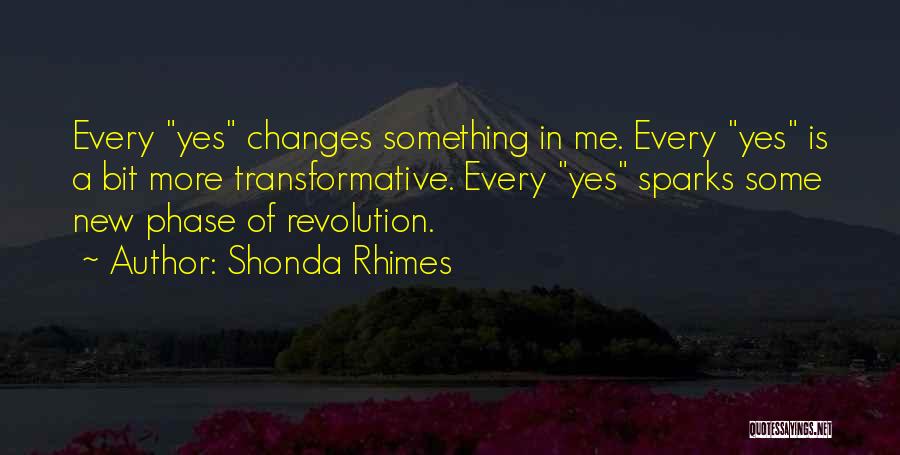 Shonda Rhimes Quotes: Every Yes Changes Something In Me. Every Yes Is A Bit More Transformative. Every Yes Sparks Some New Phase Of