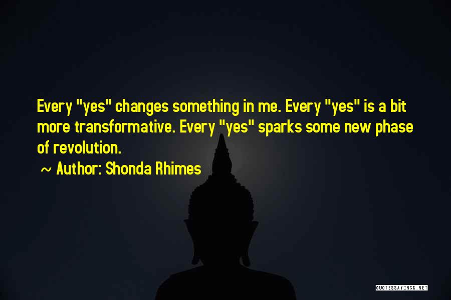 Shonda Rhimes Quotes: Every Yes Changes Something In Me. Every Yes Is A Bit More Transformative. Every Yes Sparks Some New Phase Of