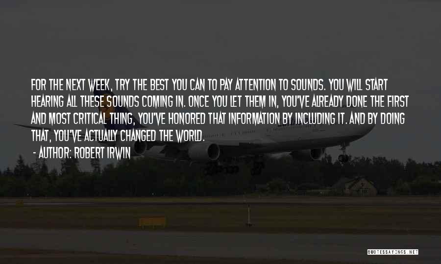 Robert Irwin Quotes: For The Next Week, Try The Best You Can To Pay Attention To Sounds. You Will Start Hearing All These