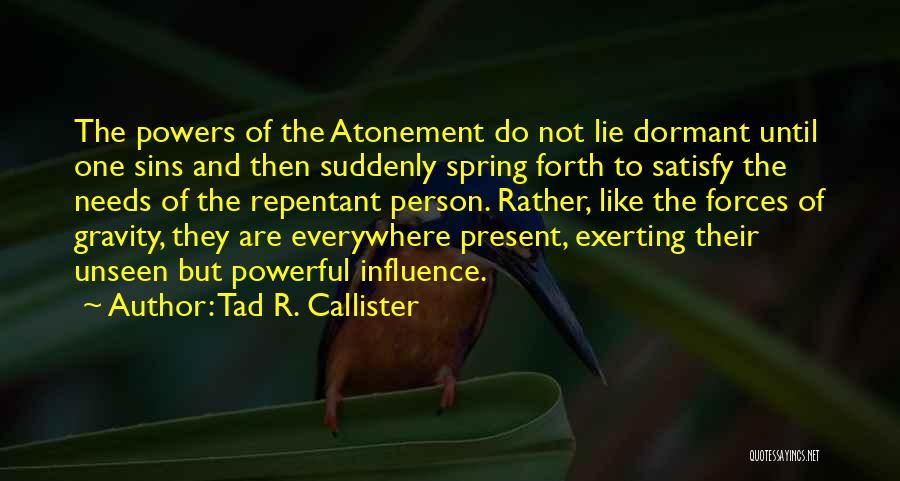 Tad R. Callister Quotes: The Powers Of The Atonement Do Not Lie Dormant Until One Sins And Then Suddenly Spring Forth To Satisfy The