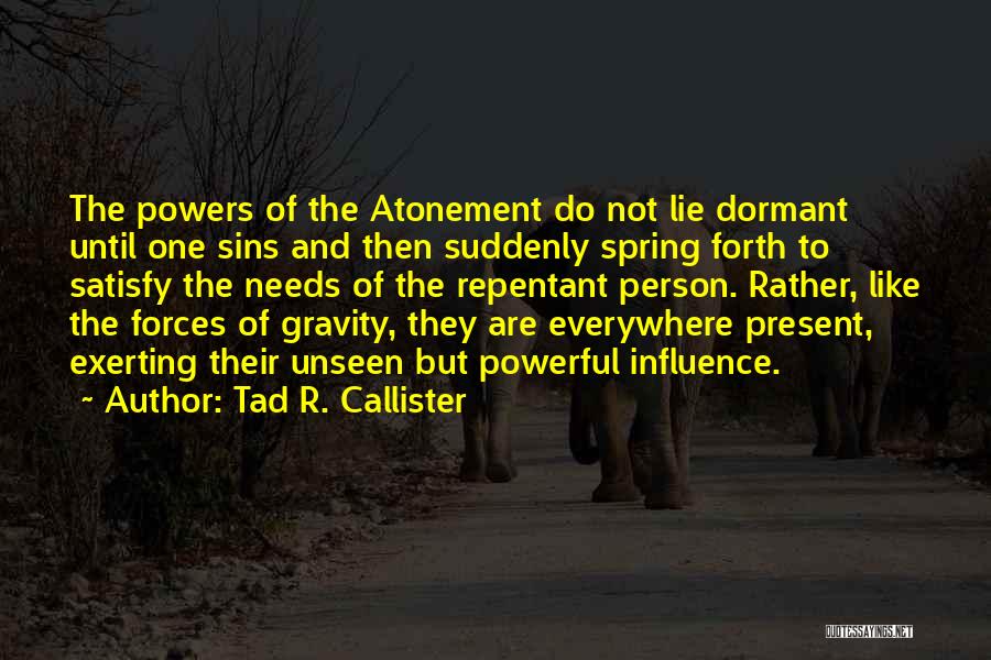 Tad R. Callister Quotes: The Powers Of The Atonement Do Not Lie Dormant Until One Sins And Then Suddenly Spring Forth To Satisfy The