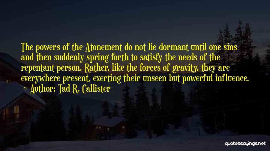 Tad R. Callister Quotes: The Powers Of The Atonement Do Not Lie Dormant Until One Sins And Then Suddenly Spring Forth To Satisfy The