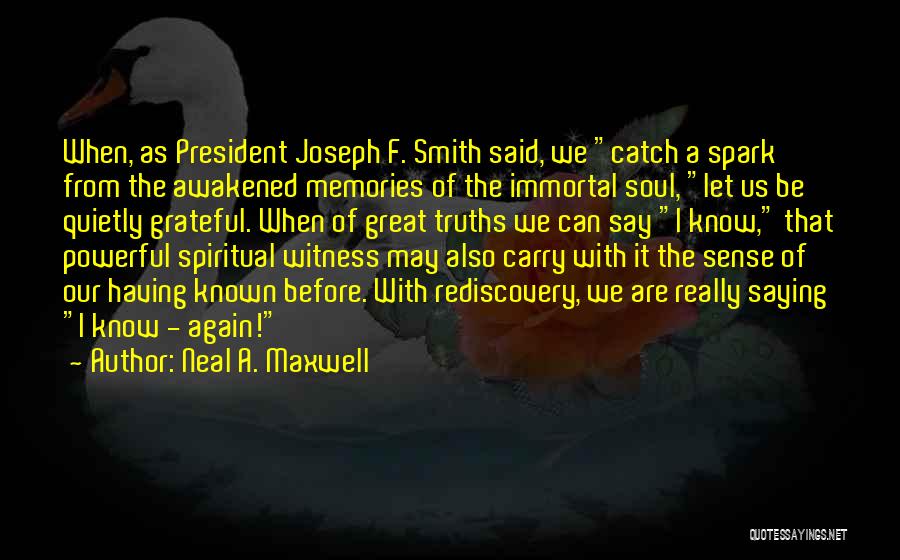Neal A. Maxwell Quotes: When, As President Joseph F. Smith Said, We Catch A Spark From The Awakened Memories Of The Immortal Soul, Let