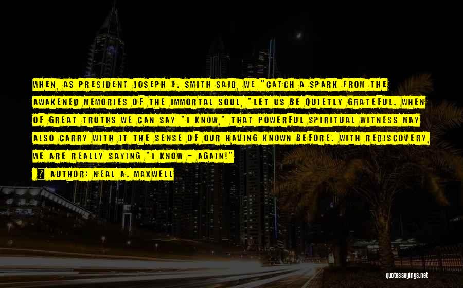 Neal A. Maxwell Quotes: When, As President Joseph F. Smith Said, We Catch A Spark From The Awakened Memories Of The Immortal Soul, Let