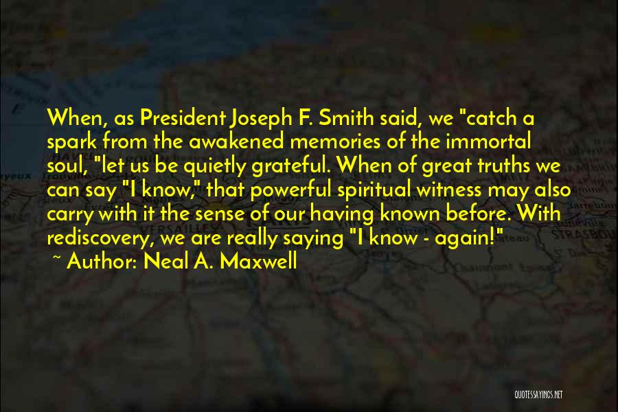 Neal A. Maxwell Quotes: When, As President Joseph F. Smith Said, We Catch A Spark From The Awakened Memories Of The Immortal Soul, Let