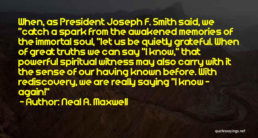 Neal A. Maxwell Quotes: When, As President Joseph F. Smith Said, We Catch A Spark From The Awakened Memories Of The Immortal Soul, Let