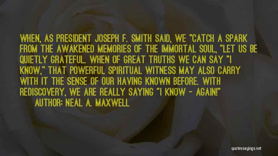 Neal A. Maxwell Quotes: When, As President Joseph F. Smith Said, We Catch A Spark From The Awakened Memories Of The Immortal Soul, Let