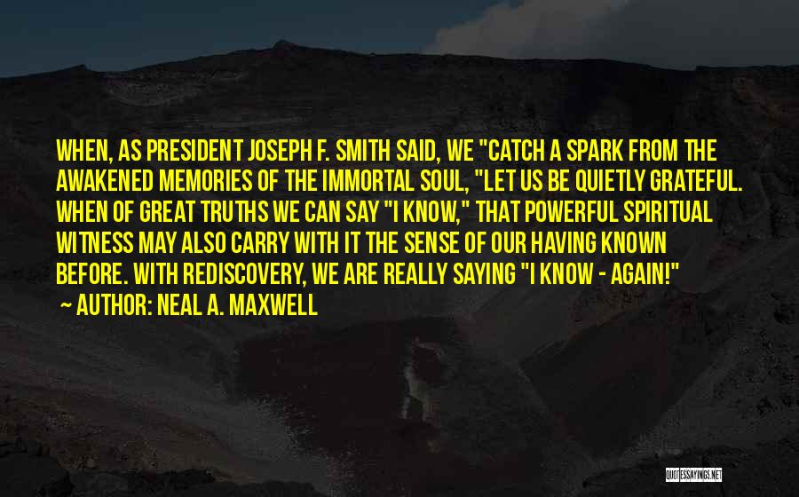 Neal A. Maxwell Quotes: When, As President Joseph F. Smith Said, We Catch A Spark From The Awakened Memories Of The Immortal Soul, Let