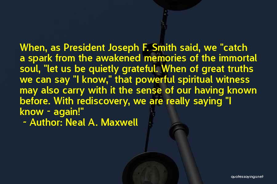 Neal A. Maxwell Quotes: When, As President Joseph F. Smith Said, We Catch A Spark From The Awakened Memories Of The Immortal Soul, Let