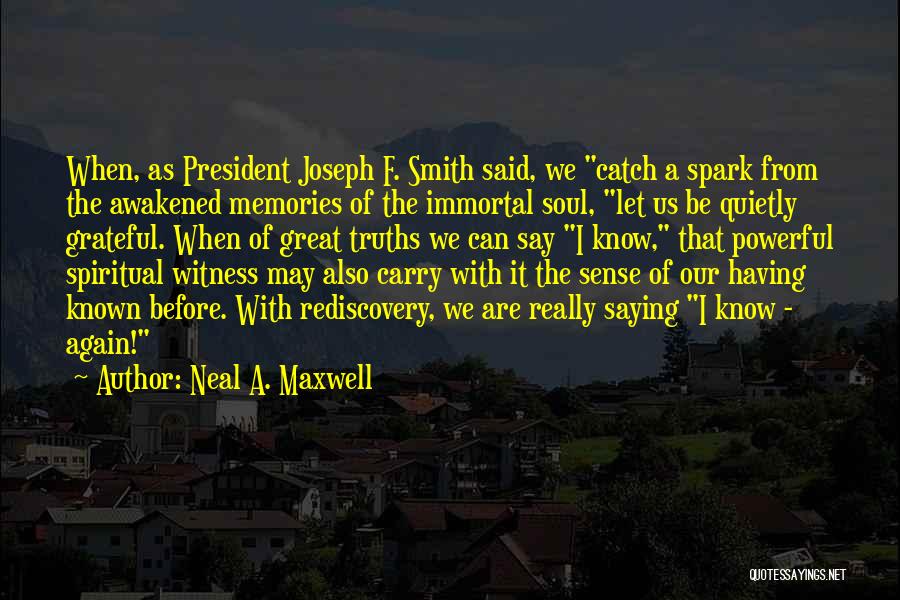 Neal A. Maxwell Quotes: When, As President Joseph F. Smith Said, We Catch A Spark From The Awakened Memories Of The Immortal Soul, Let