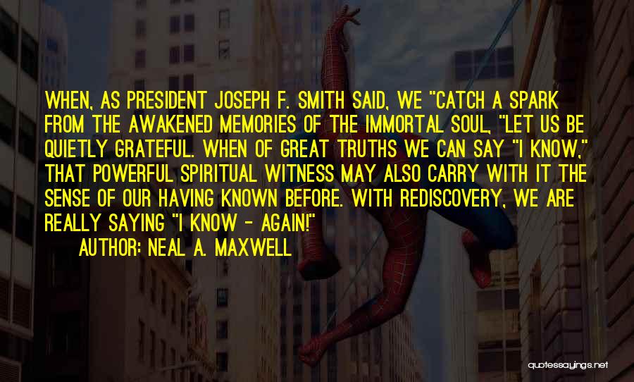 Neal A. Maxwell Quotes: When, As President Joseph F. Smith Said, We Catch A Spark From The Awakened Memories Of The Immortal Soul, Let