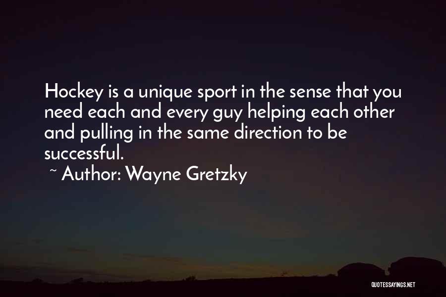 Wayne Gretzky Quotes: Hockey Is A Unique Sport In The Sense That You Need Each And Every Guy Helping Each Other And Pulling