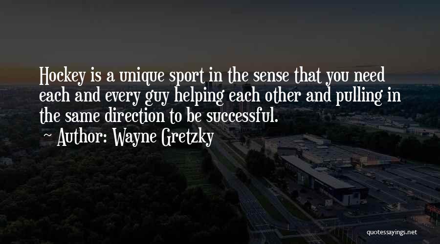 Wayne Gretzky Quotes: Hockey Is A Unique Sport In The Sense That You Need Each And Every Guy Helping Each Other And Pulling