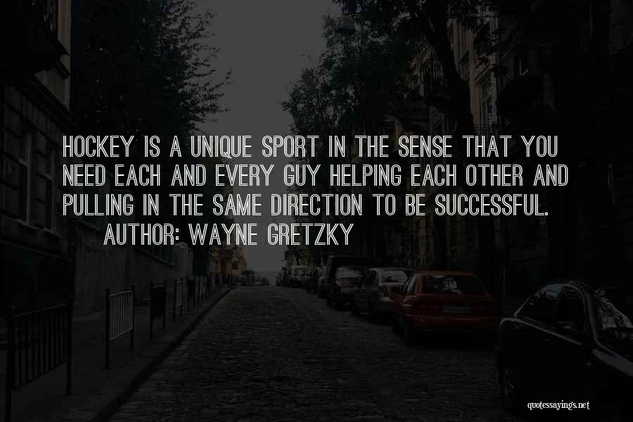 Wayne Gretzky Quotes: Hockey Is A Unique Sport In The Sense That You Need Each And Every Guy Helping Each Other And Pulling