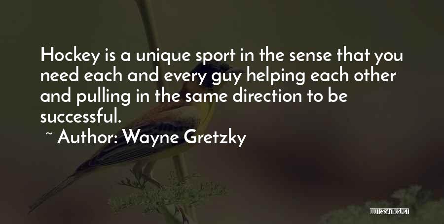 Wayne Gretzky Quotes: Hockey Is A Unique Sport In The Sense That You Need Each And Every Guy Helping Each Other And Pulling